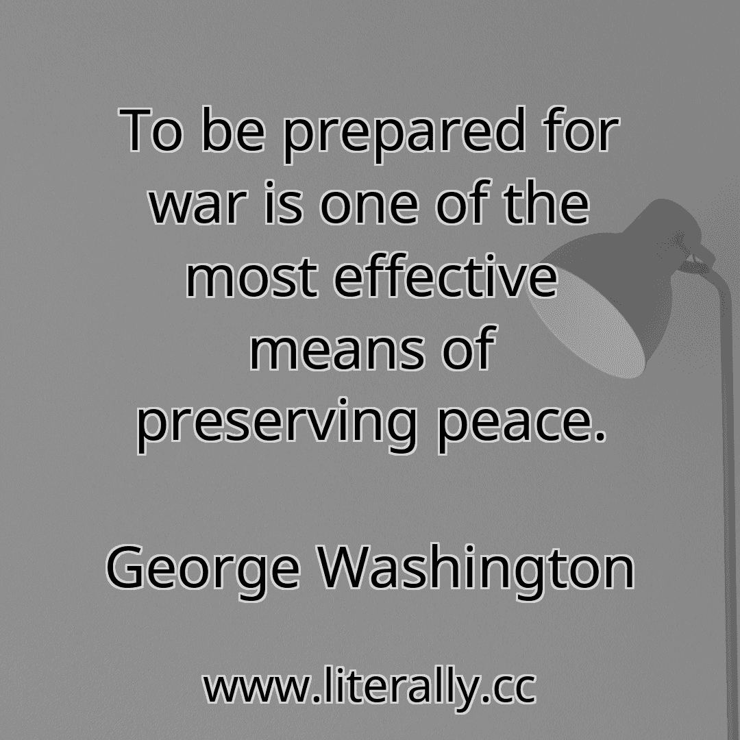 To be prepared for war is one of the most effective means of preserving peace.
George Washington
