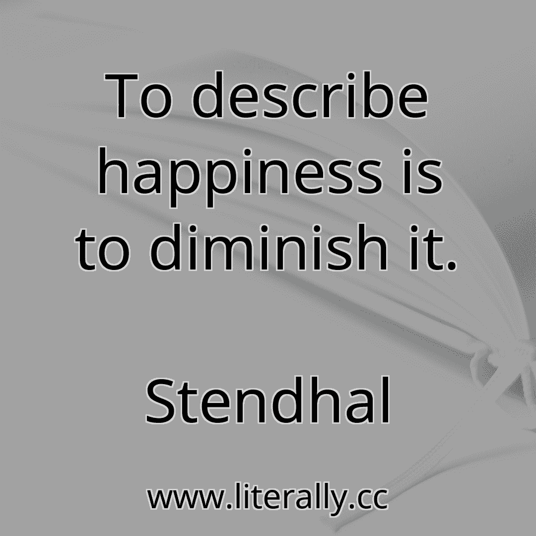 To describe happiness is to diminish it.
Stendhal
