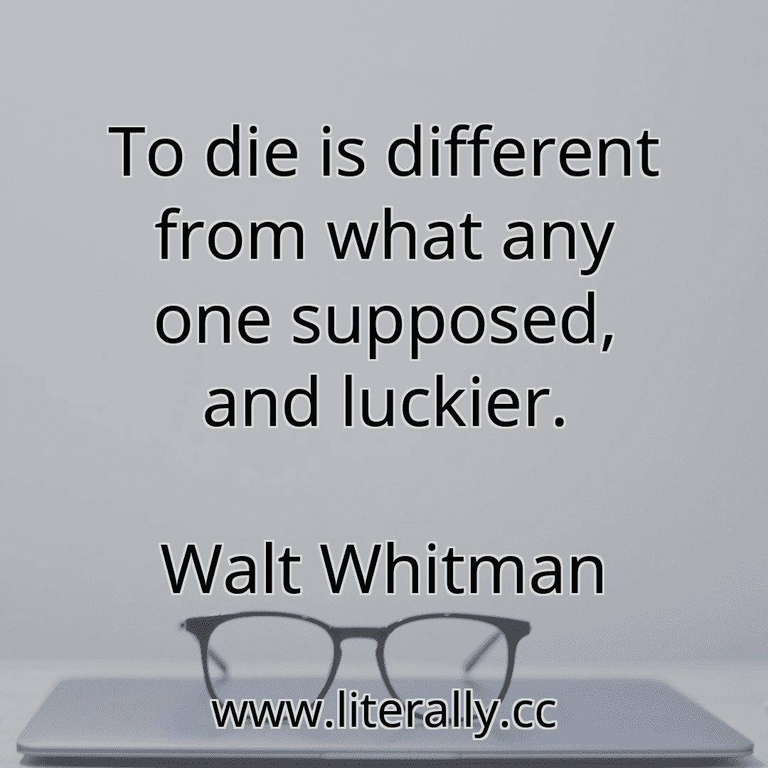 To die is different from what any one supposed, and luckier.
Walt Whitman
