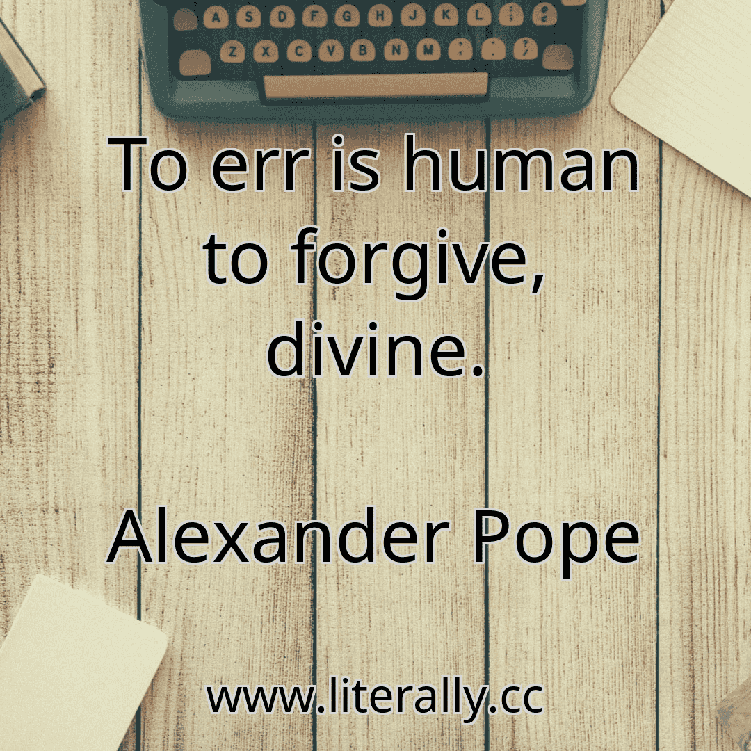 To err is human to forgive, divine.
Alexander Pope
