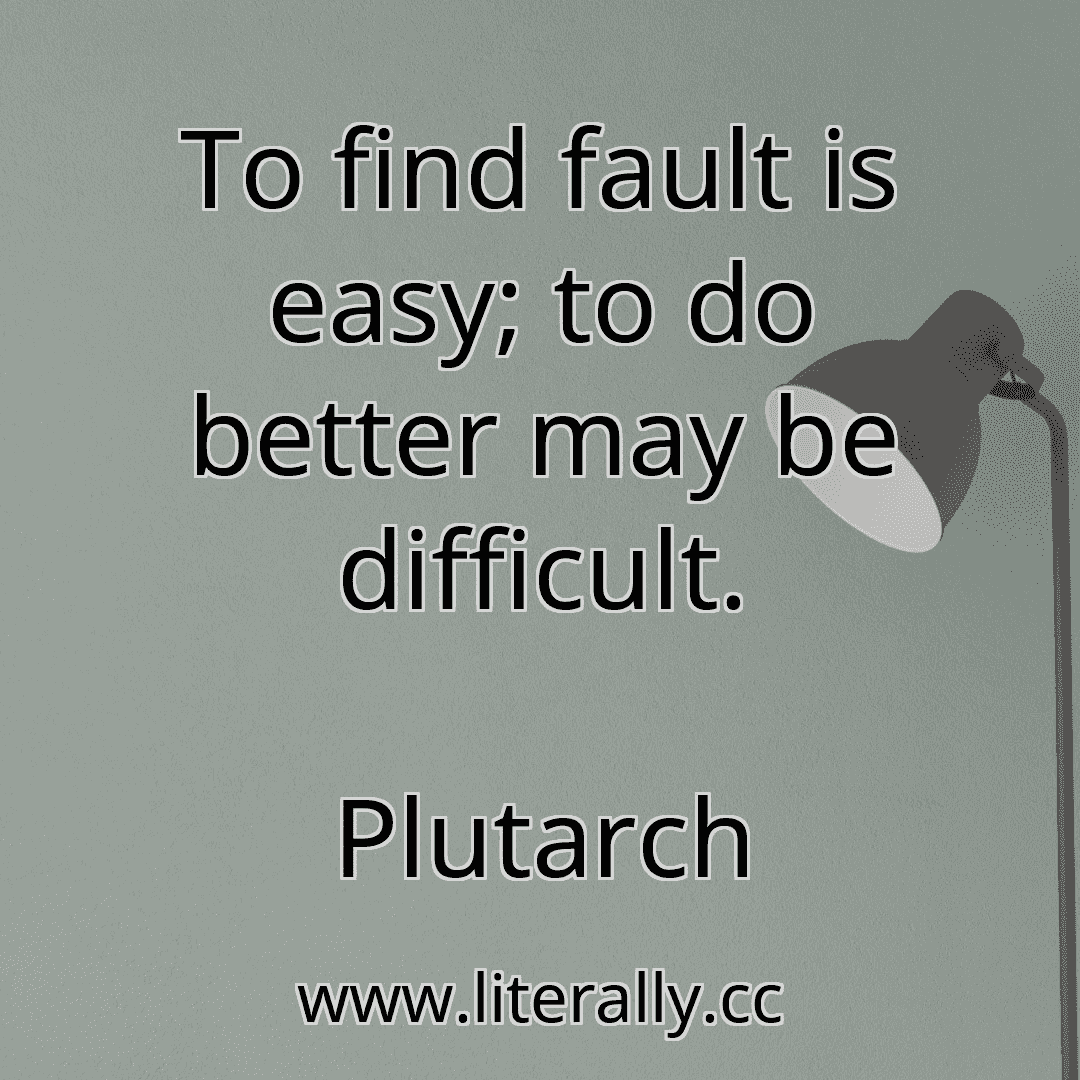 To find fault is easy; to do better may be difficult.
Plutarch
