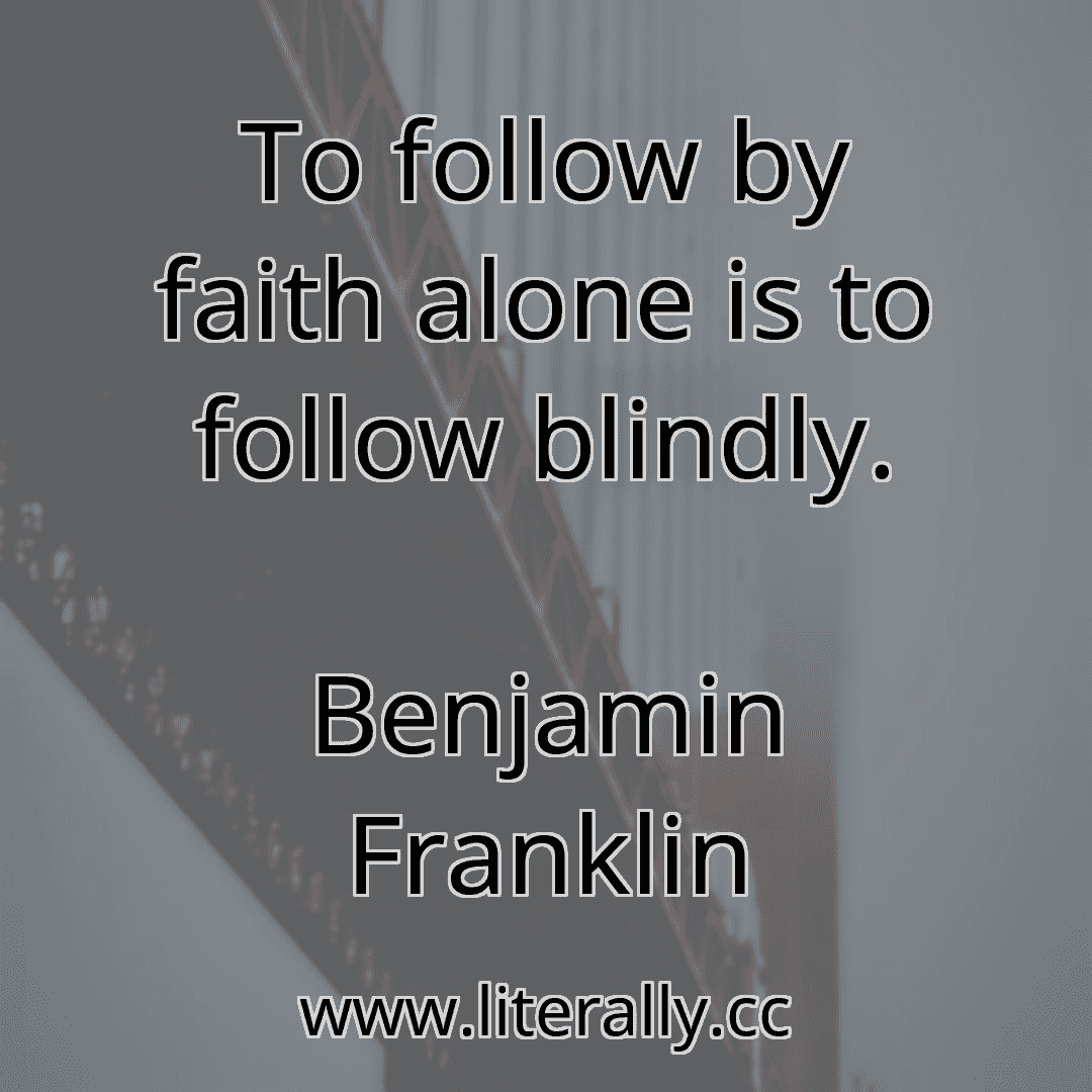 To follow by faith alone is to follow blindly.
Benjamin Franklin
