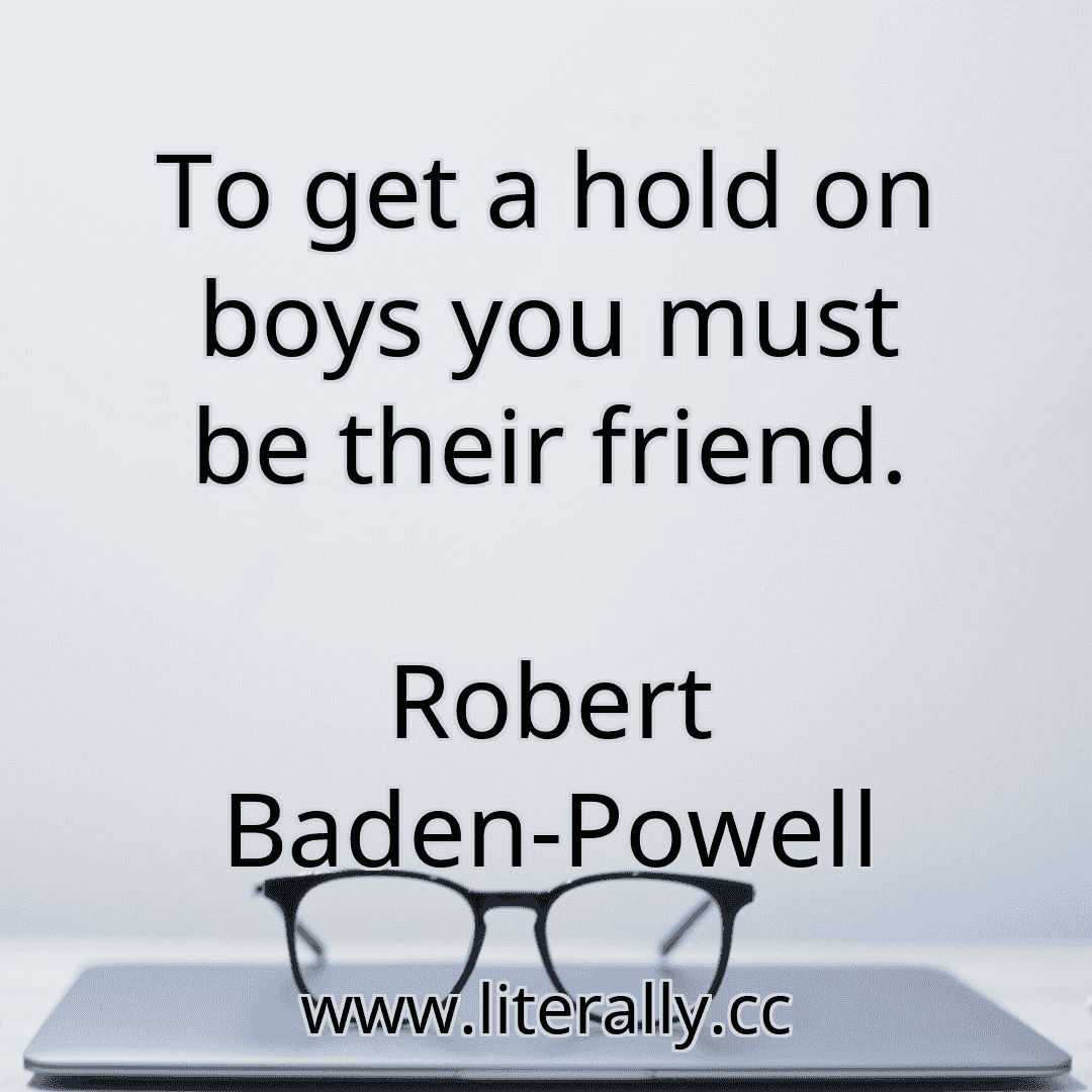 To get a hold on boys you must be their friend.
Robert Baden-Powell
