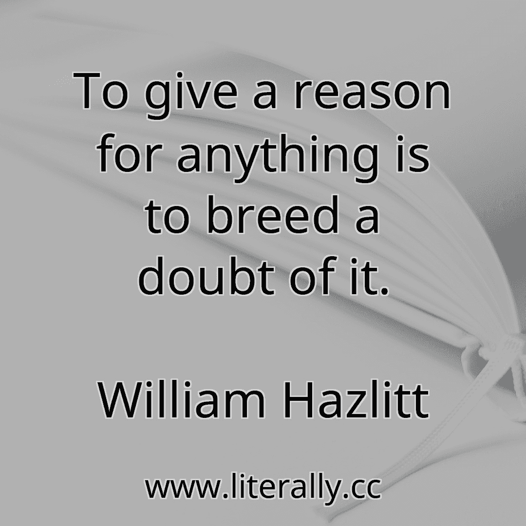 To give a reason for anything is to breed a doubt of it.
William Hazlitt
