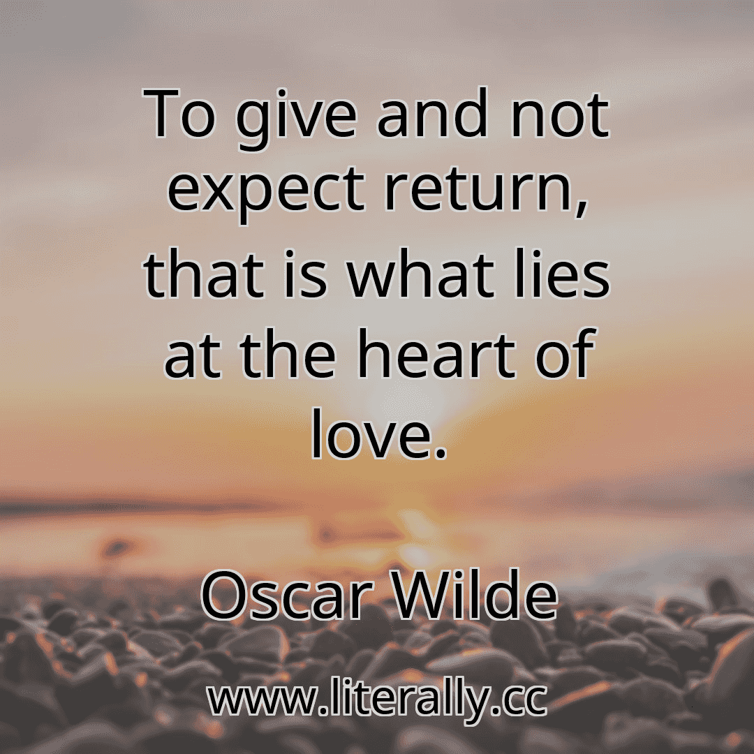 To give and not expect return, that is what lies at the heart of love.
Oscar Wilde
