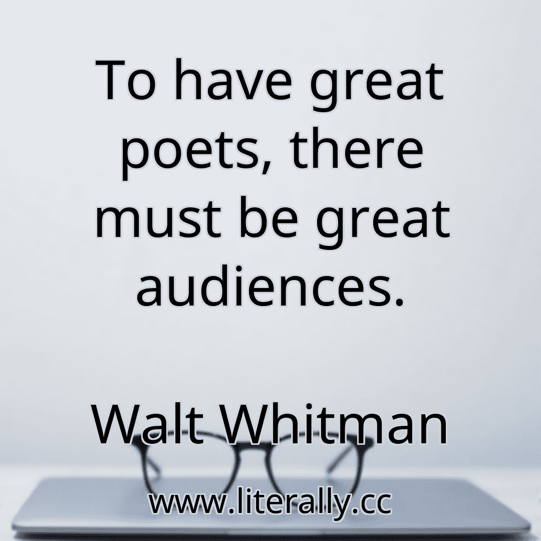 To have great poets, there must be great audiences.
Walt Whitman
