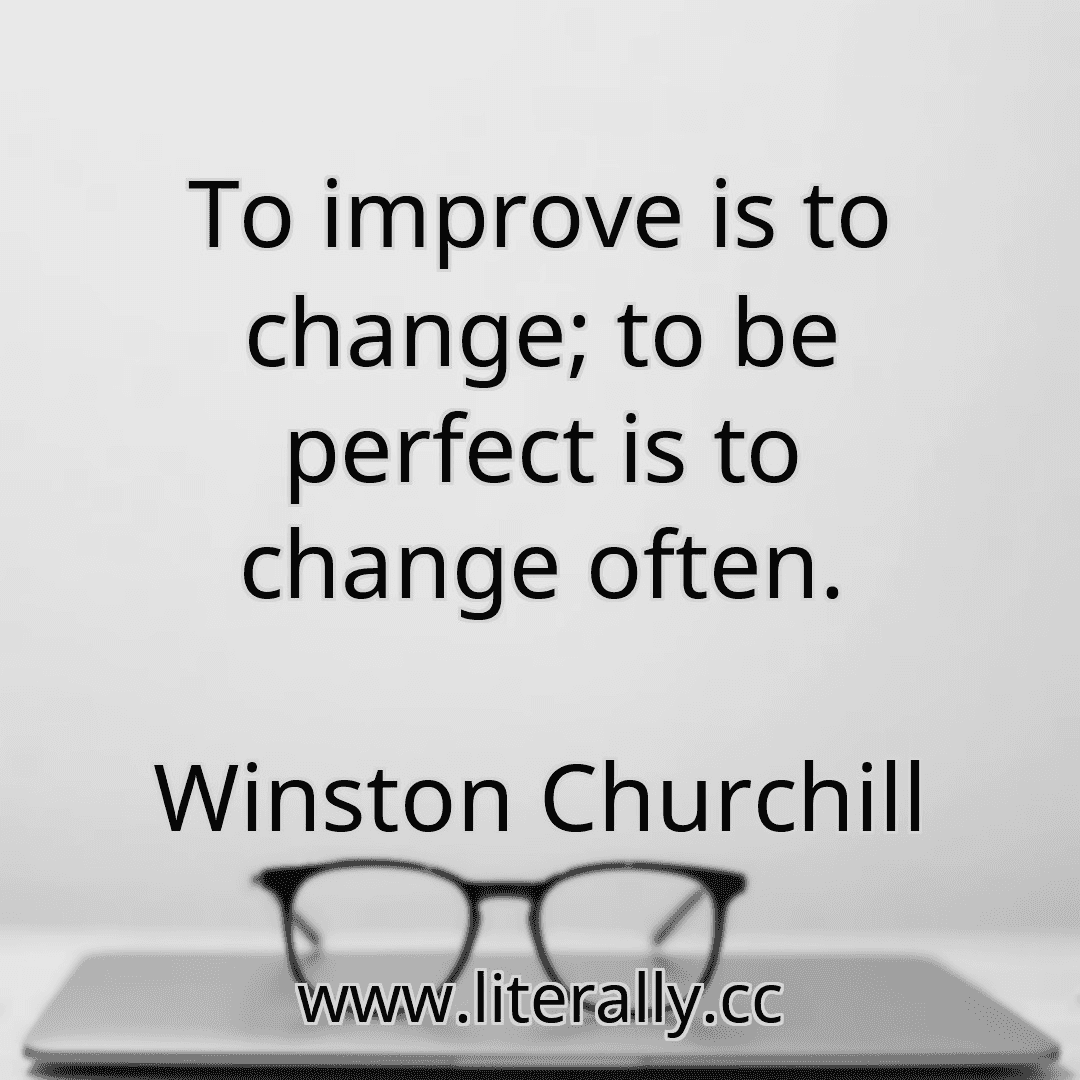 To improve is to change; to be perfect is to change often.
Winston Churchill
