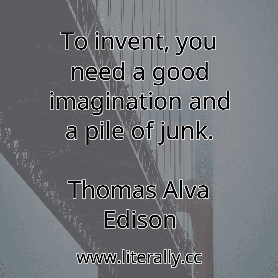 To invent, you need a good imagination and a pile of junk.
Thomas Alva Edison
