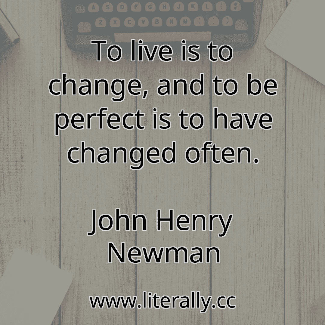 To live is to change, and to be perfect is to have changed often.
John Henry Newman

