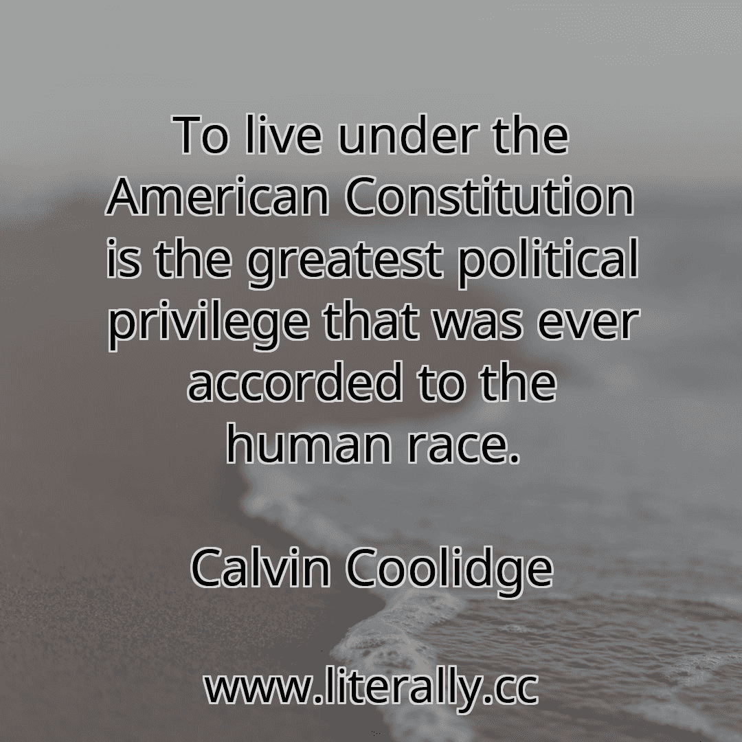 To live under the American Constitution is the greatest political privilege that was ever accorded to the human race.
Calvin Coolidge
