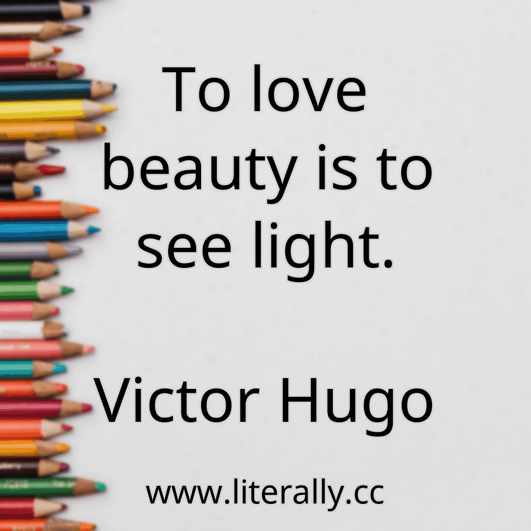 To love beauty is to see light.
Victor Hugo
