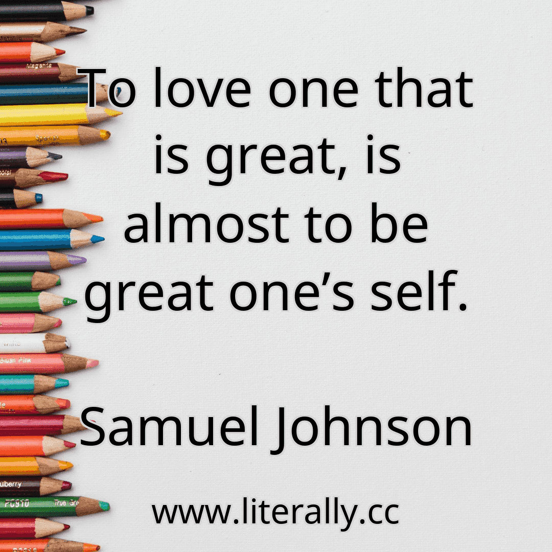 To love one that is great, is almost to be great one’s self.
Samuel Johnson
