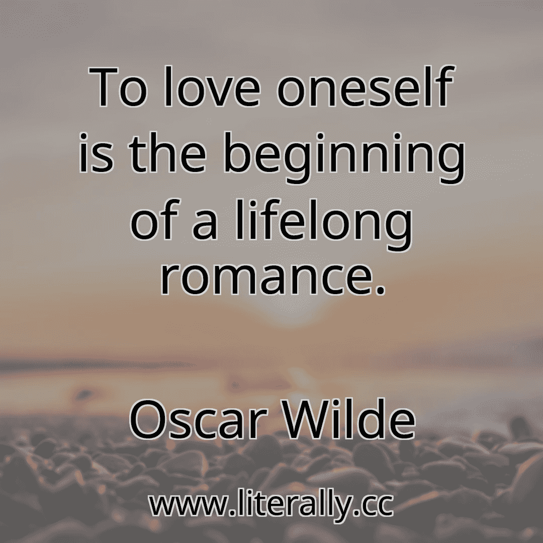 To love oneself is the beginning of a lifelong romance.
Oscar Wilde
