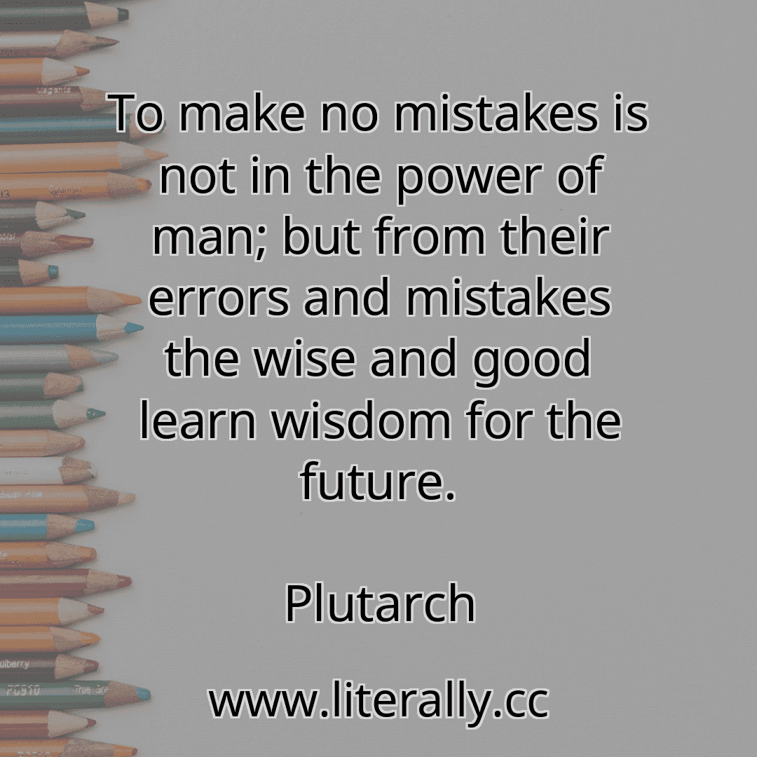 To make no mistakes is not in the power of man; but from their errors and mistakes the wise and good learn wisdom for the future.
Plutarch
