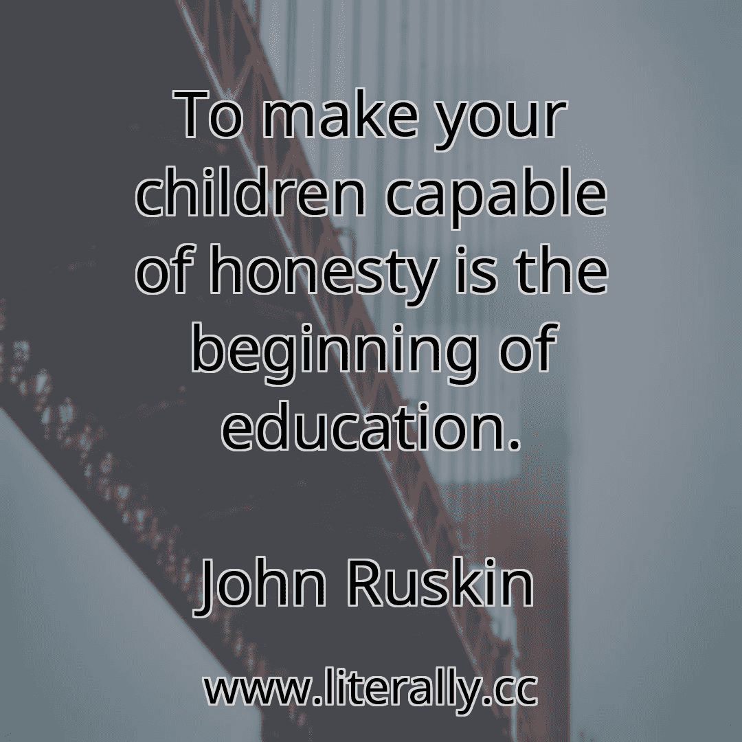 To make your children capable of honesty is the beginning of education.
John Ruskin
