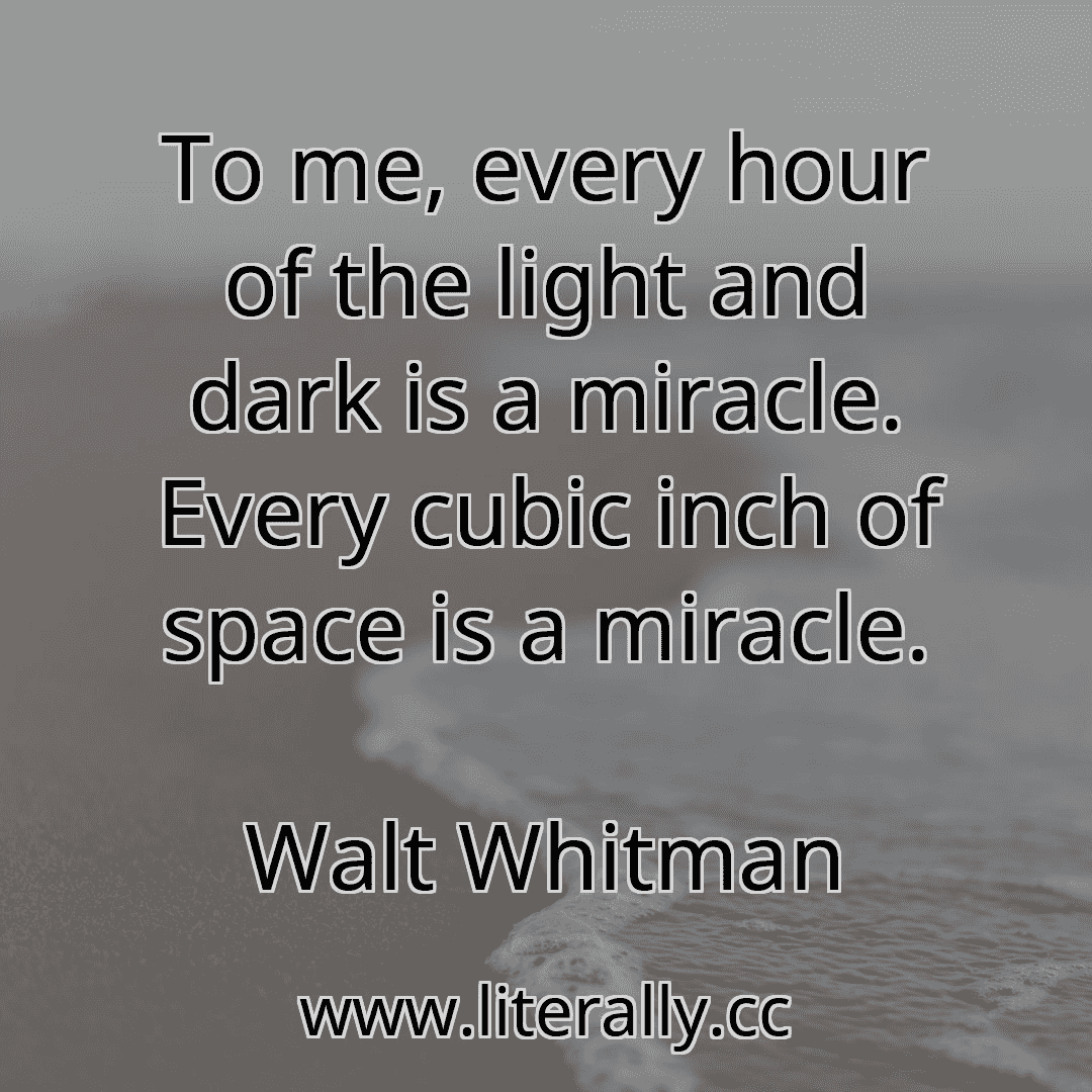 To me, every hour of the light and dark is a miracle. Every cubic inch of space is a miracle.
Walt Whitman
