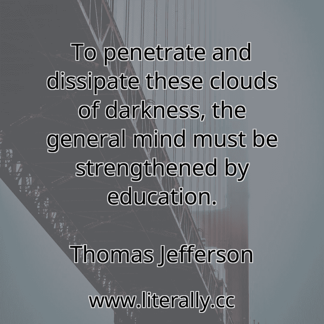 To penetrate and dissipate these clouds of darkness, the general mind must be strengthened by education.
Thomas Jefferson
