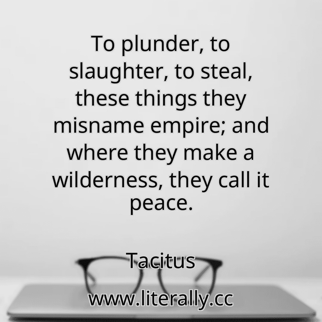 To plunder, to slaughter, to steal, these things they misname empire; and where they make a wilderness, they call it peace.
Tacitus
