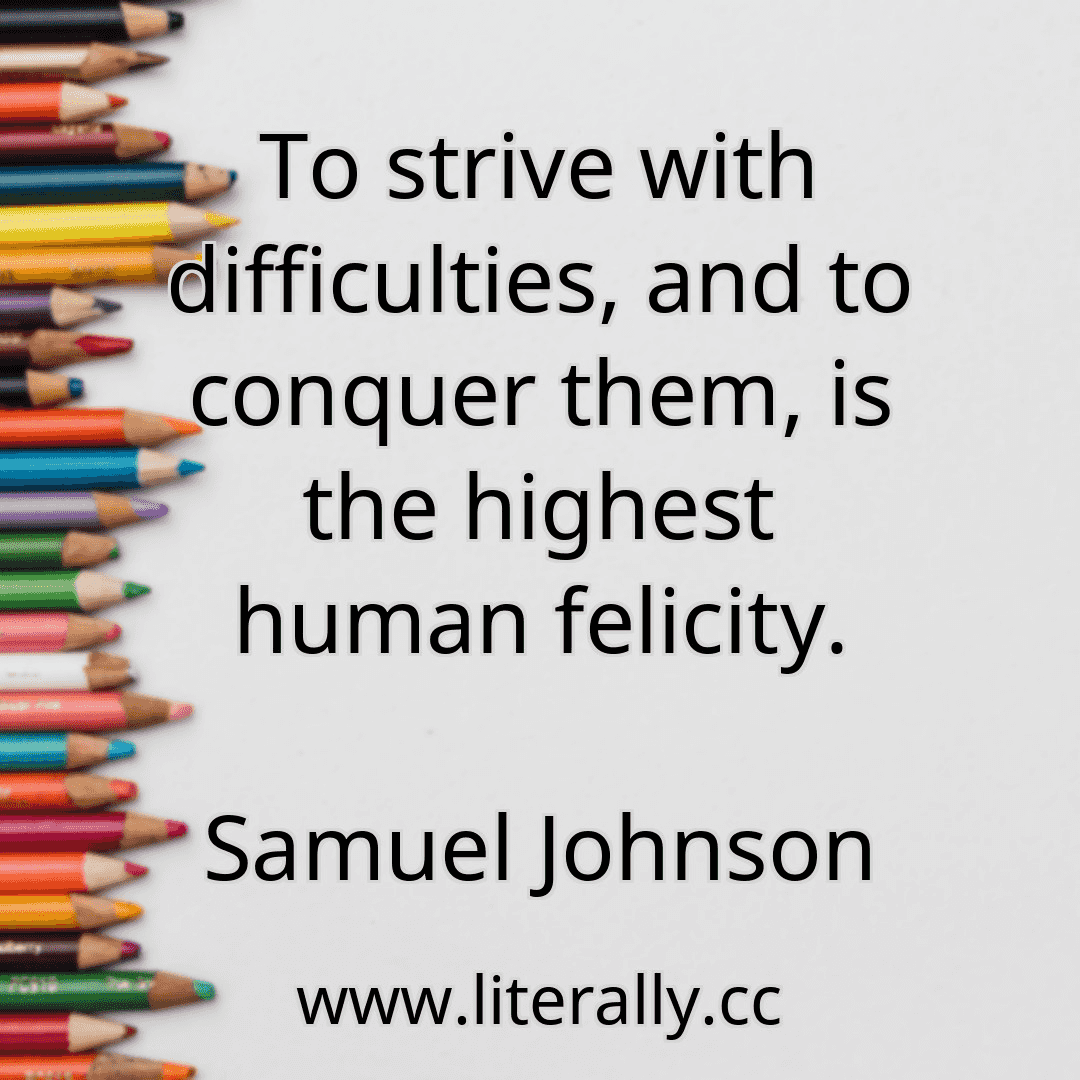 To strive with difficulties, and to conquer them, is the highest human felicity.
Samuel Johnson
