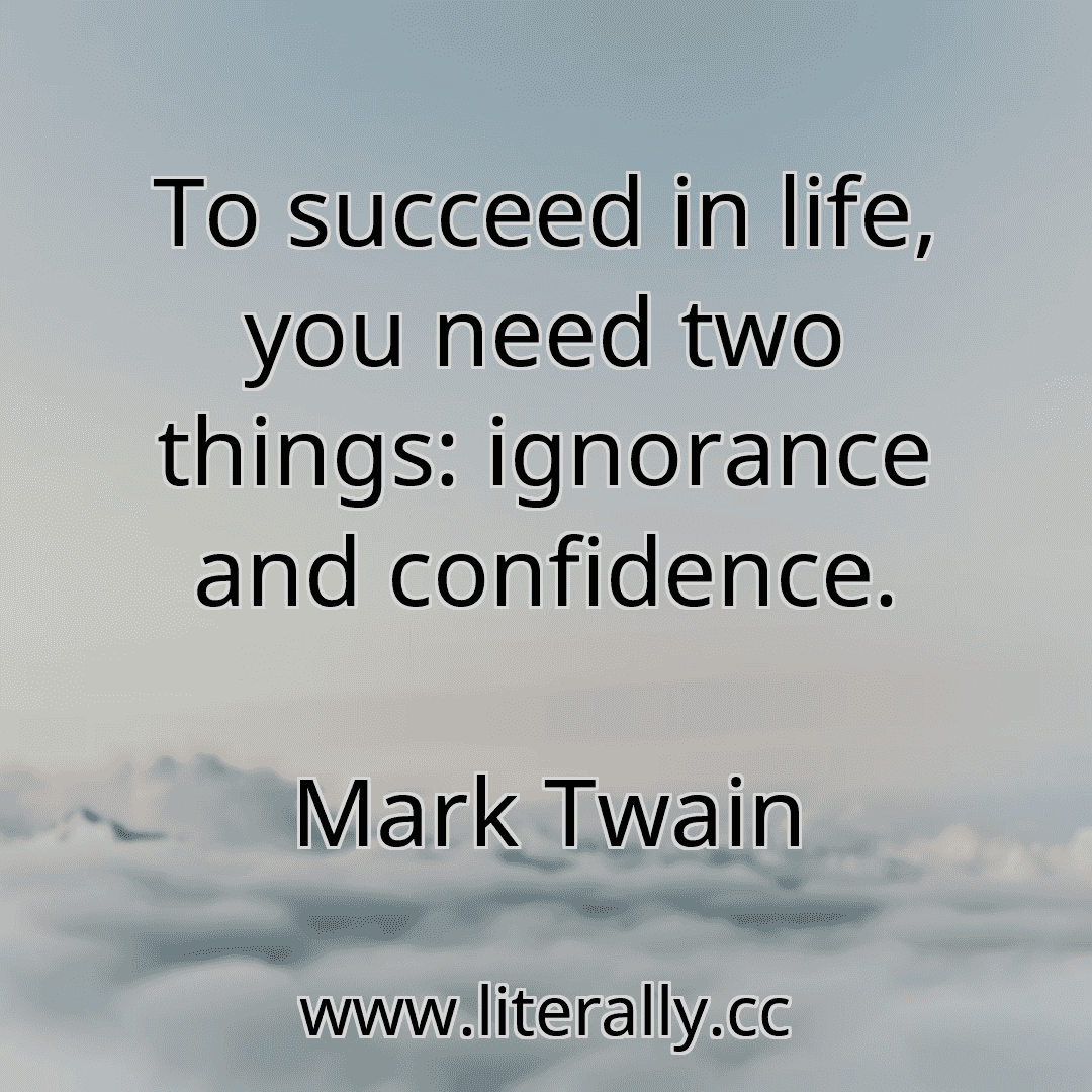 To succeed in life, you need two things: ignorance and confidence.
Mark Twain
