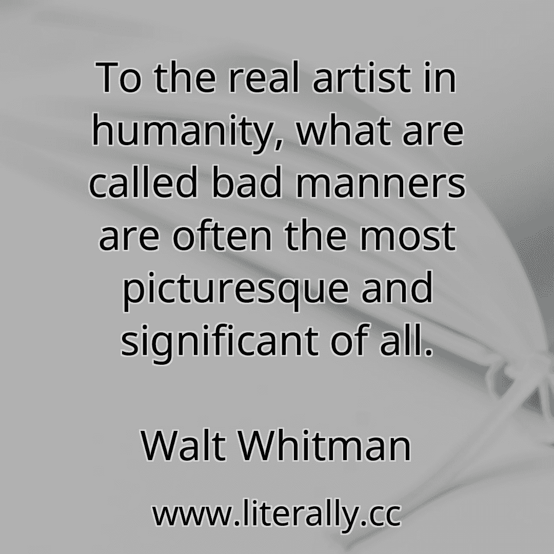 To the real artist in humanity, what are called bad manners are often the most picturesque and significant of all.
Walt Whitman
