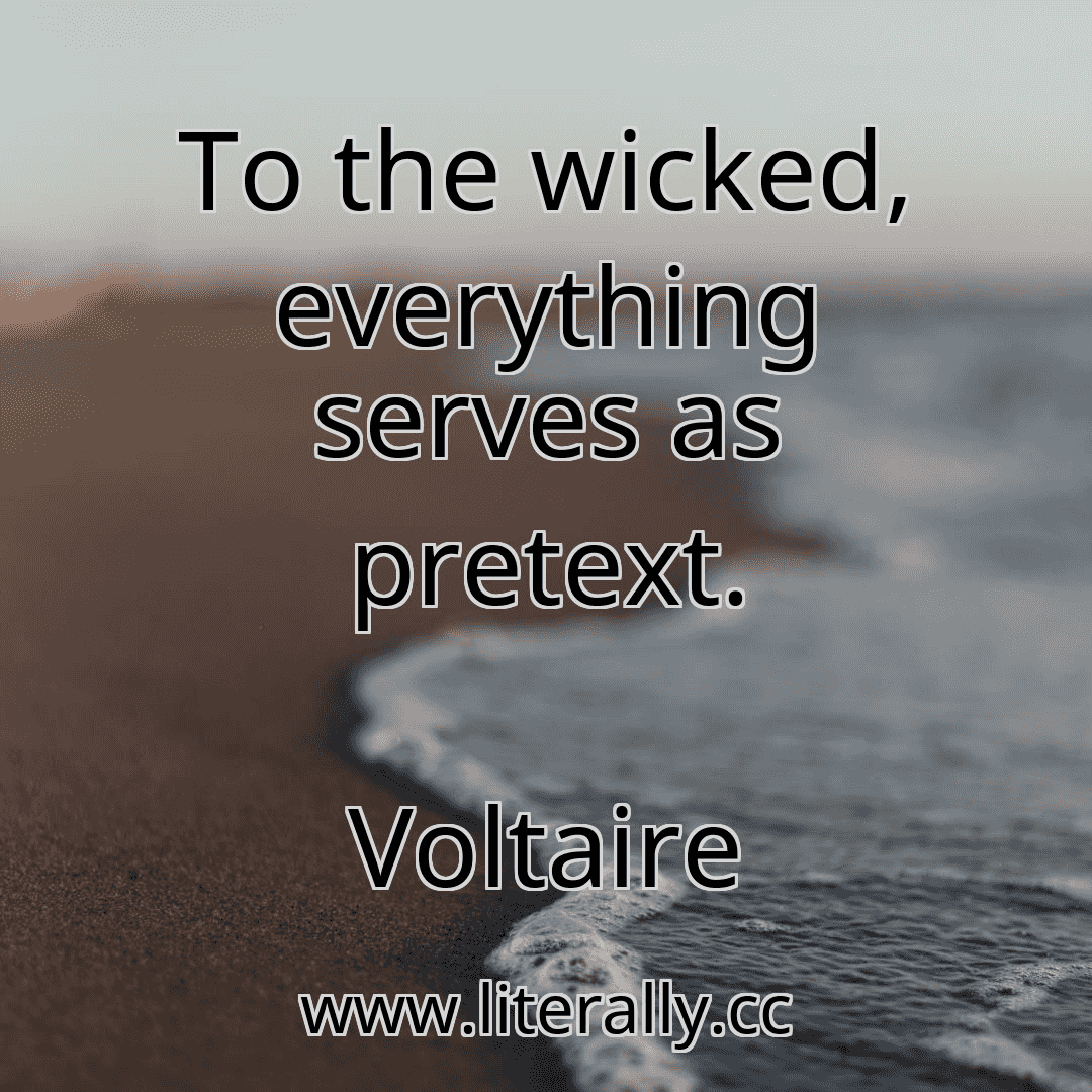 To the wicked, everything serves as pretext.
Voltaire
