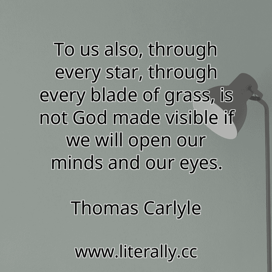 To us also, through every star, through every blade of grass, is not God made visible if we will open our minds and our eyes.
Thomas Carlyle
