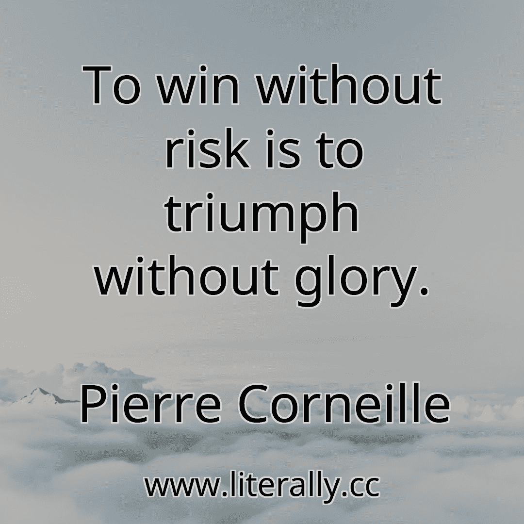 To win without risk is to triumph without glory.
Pierre Corneille
