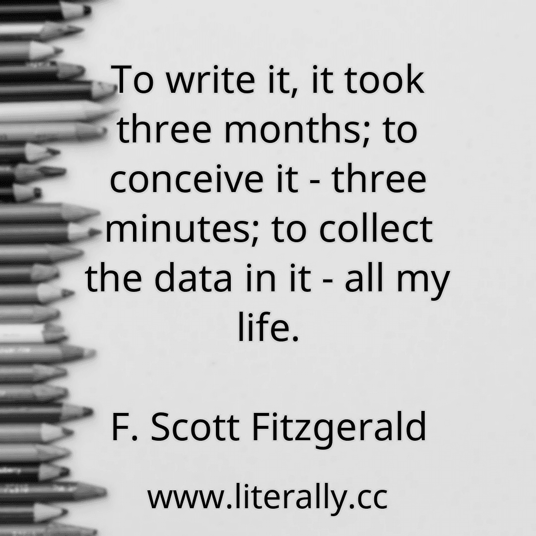 To write it, it took three months; to conceive it - three minutes; to collect the data in it - all my life.
F. Scott Fitzgerald
