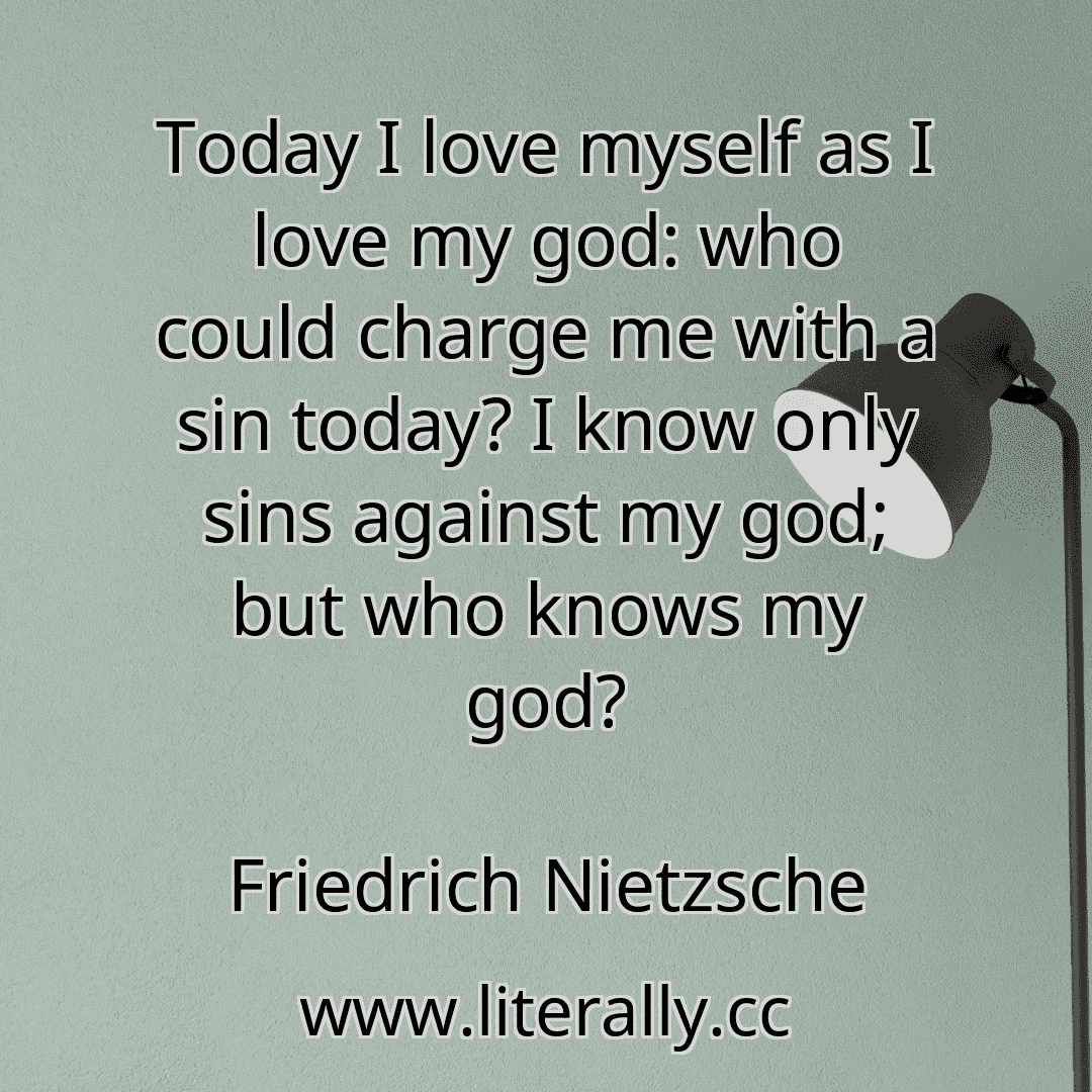 Today I love myself as I love my god: who could charge me with a sin today? I know only sins against my god; but who knows my god?
Friedrich Nietzsche
