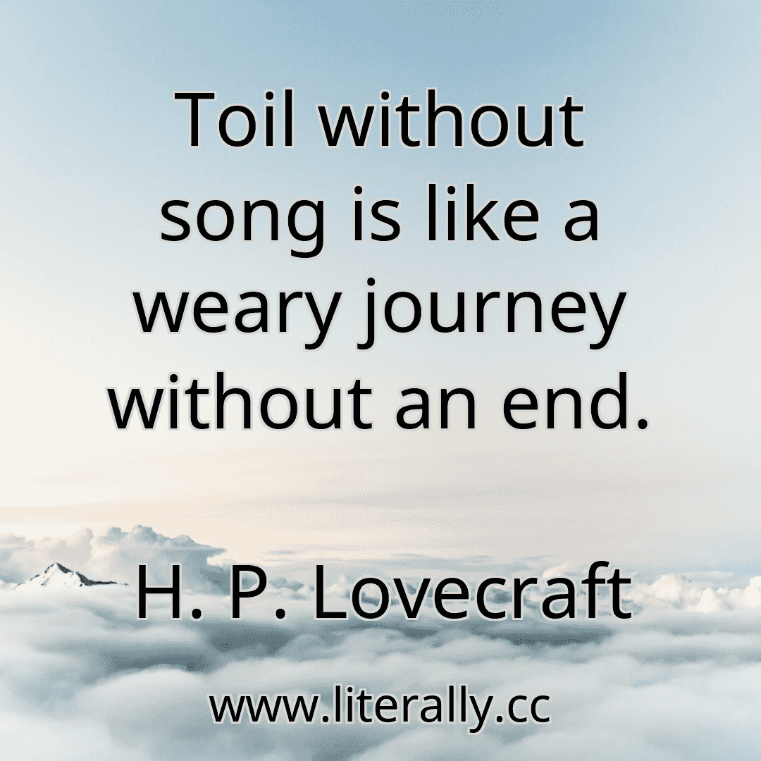 Toil without song is like a weary journey without an end.
H. P. Lovecraft
