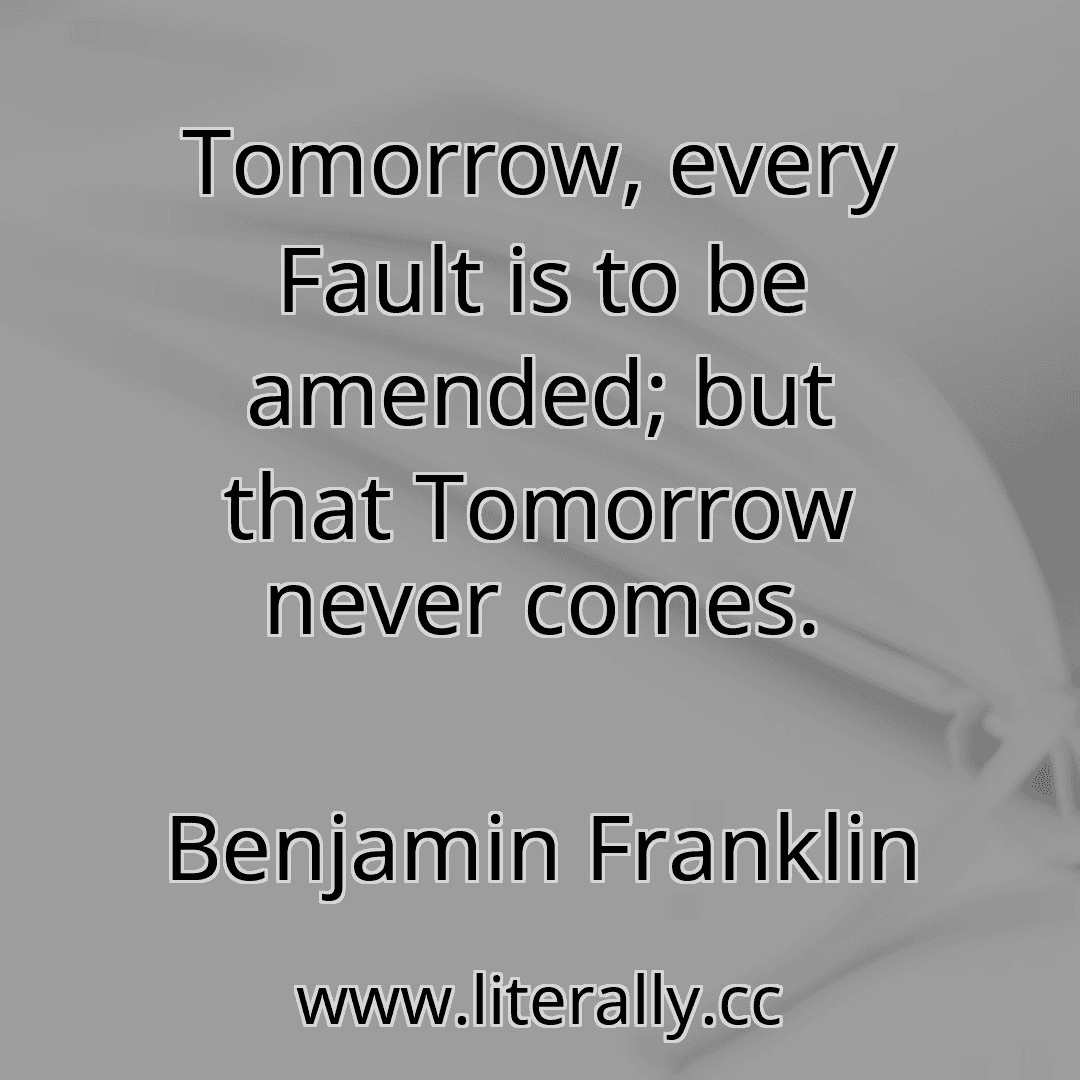 Tomorrow, every Fault is to be amended; but that Tomorrow never comes.
Benjamin Franklin
