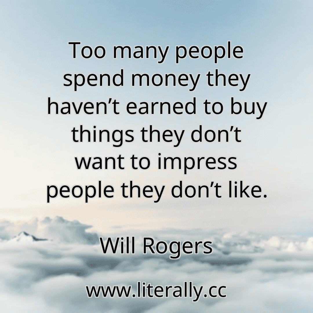 Too many people spend money they haven’t earned to buy things they don’t want to impress people they don’t like.
Will Rogers

