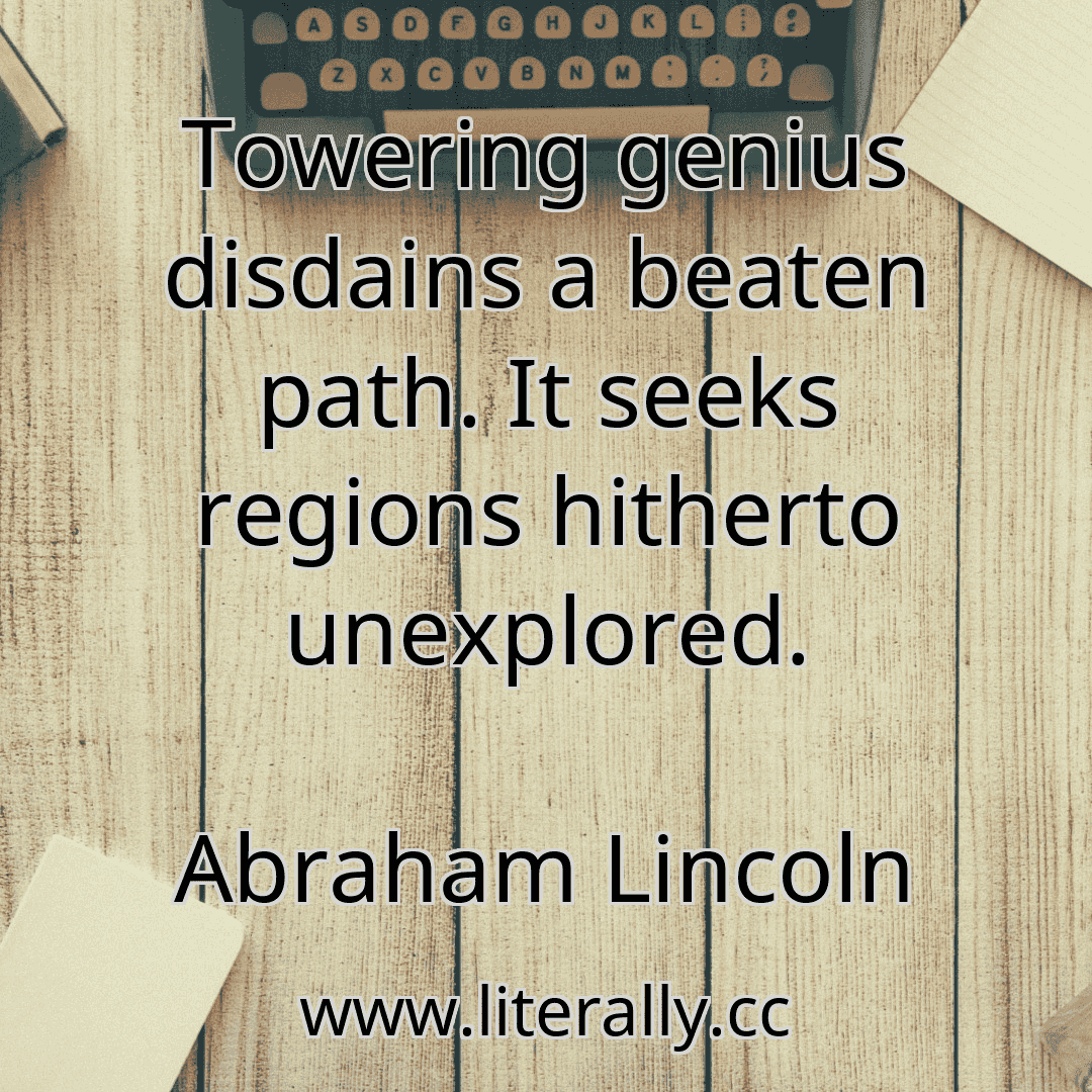Towering genius disdains a beaten path. It seeks regions hitherto unexplored.
Abraham Lincoln
