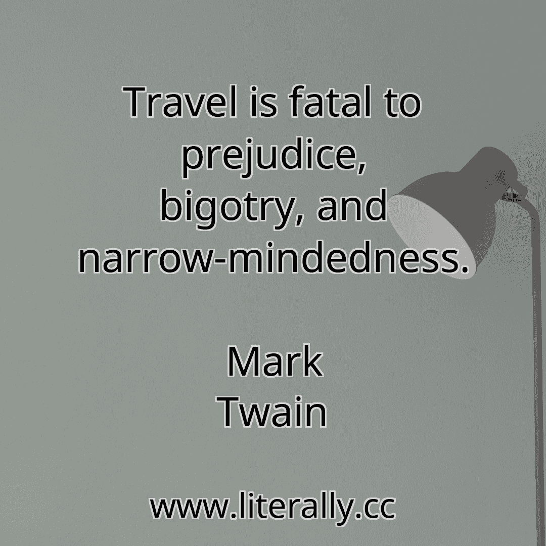 Travel is fatal to prejudice, bigotry, and narrow-mindedness.
Mark Twain
