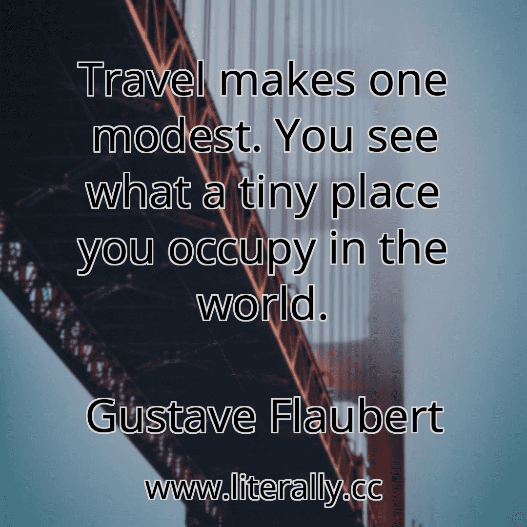 Travel makes one modest. You see what a tiny place you occupy in the world.
Gustave Flaubert
