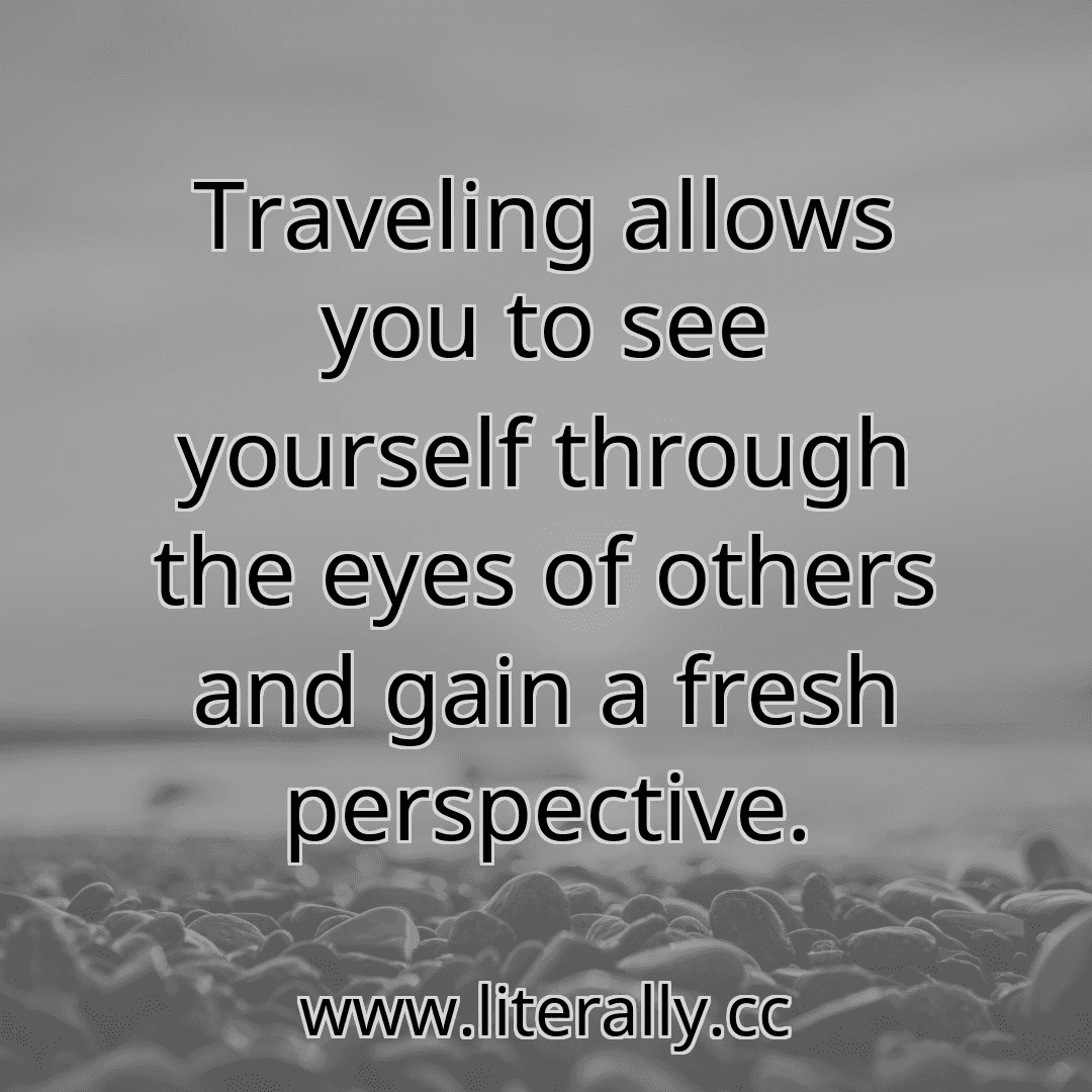 Traveling allows you to see yourself through the eyes of others and gain a fresh perspective.
