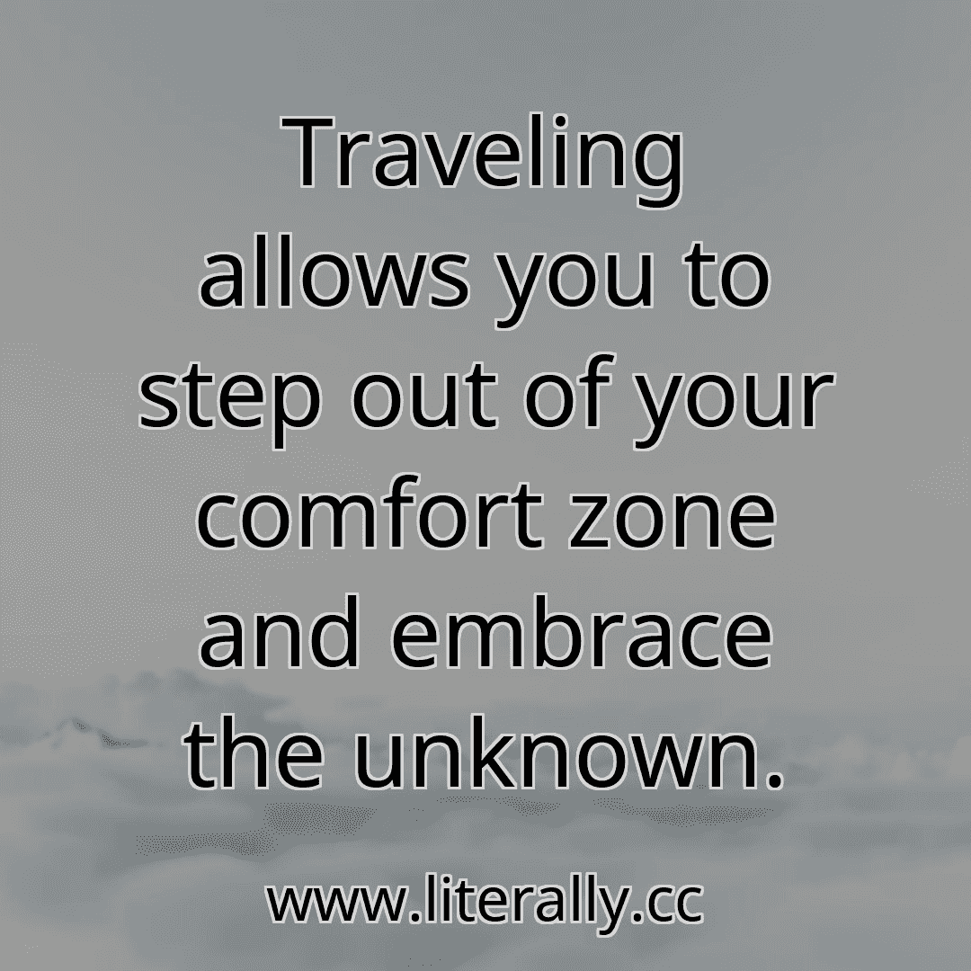 Traveling allows you to step out of your comfort zone and embrace the unknown.
