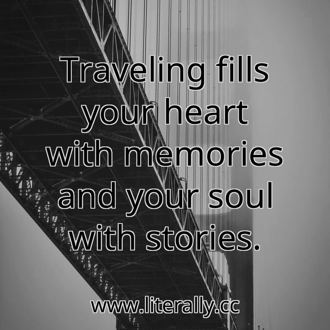 Traveling fills your heart with memories and your soul with stories.
