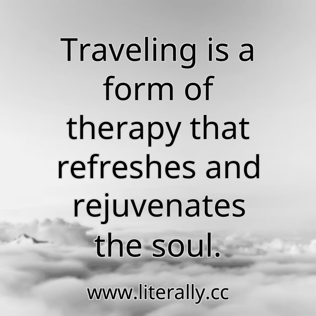 Traveling is a form of therapy that refreshes and rejuvenates the soul.
