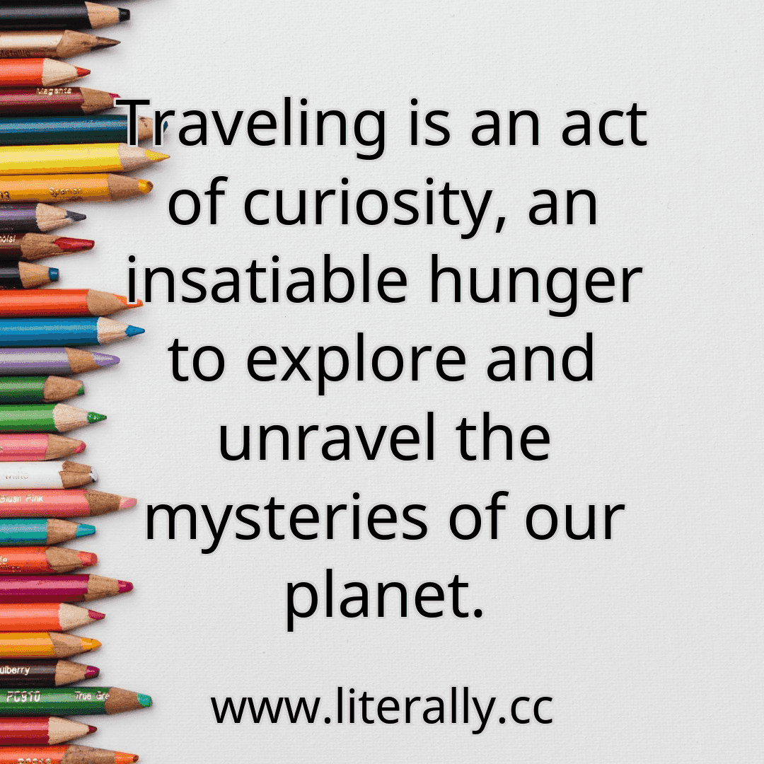 Traveling is an act of curiosity, an insatiable hunger to explore and unravel the mysteries of our planet.
