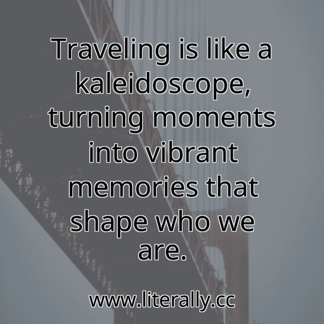 Traveling is like a kaleidoscope, turning moments into vibrant memories that shape who we are.
