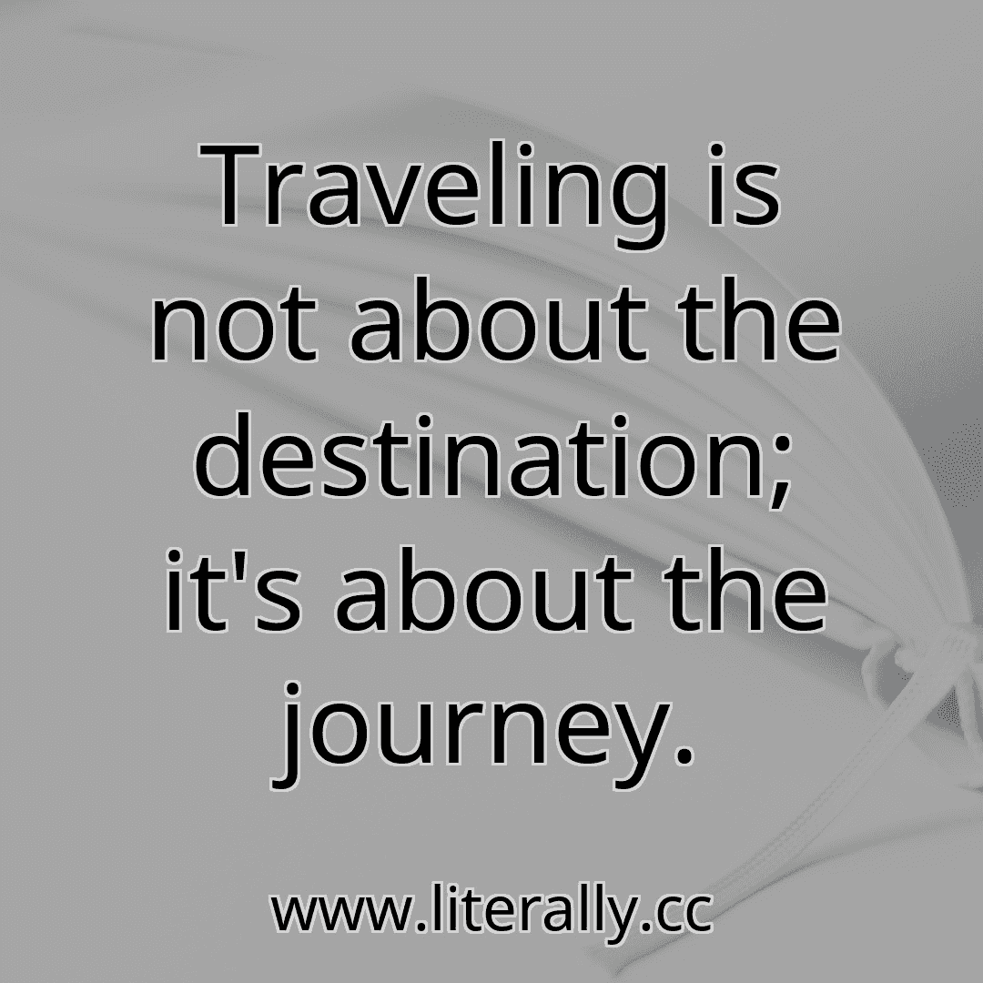 Traveling is not about the destination; it's about the journey.
