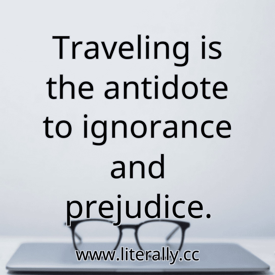 Traveling is the antidote to ignorance and prejudice.
