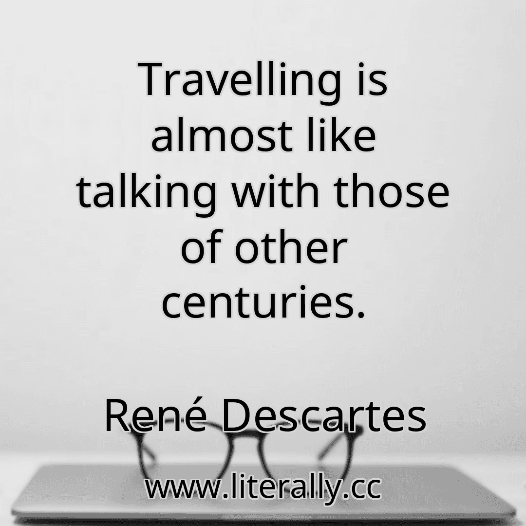Travelling is almost like talking with those of other centuries.
René Descartes
