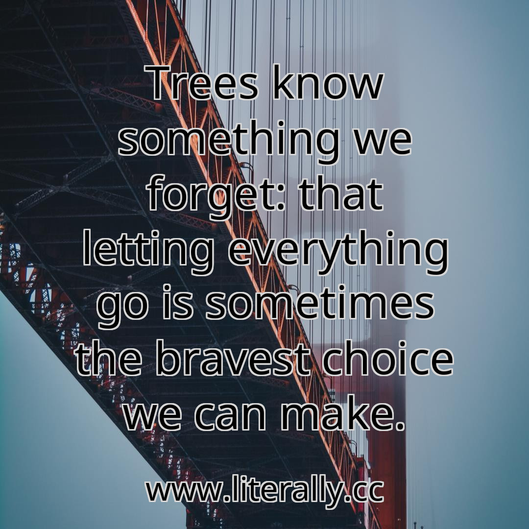 Trees know something we forget: that letting everything go is sometimes the bravest choice we can make.
