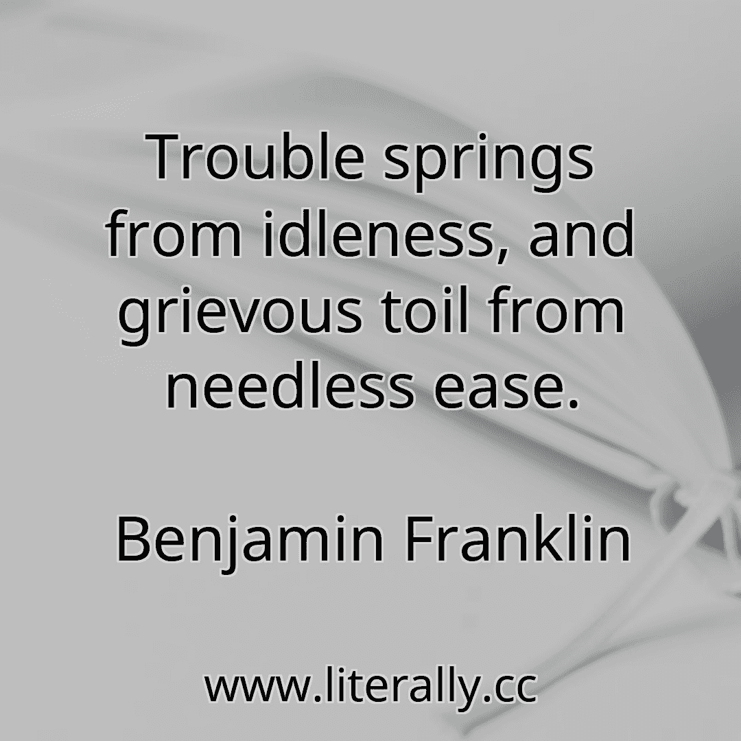 Trouble springs from idleness, and grievous toil from needless ease.
Benjamin Franklin
