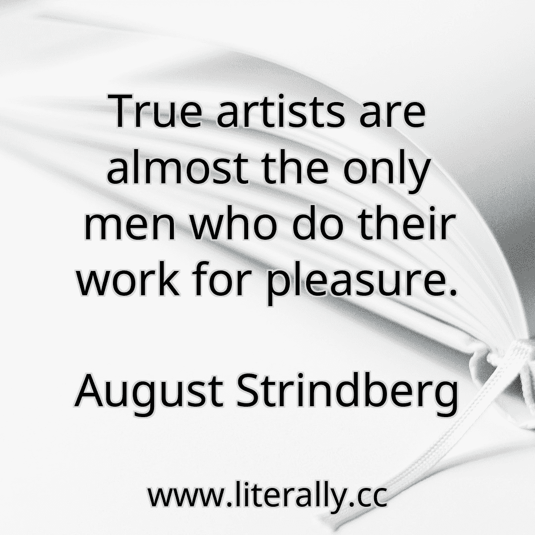 True artists are almost the only men who do their work for pleasure.
August Strindberg

