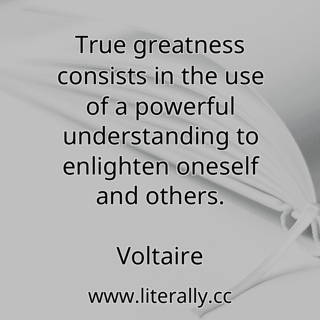 True greatness consists in the use of a powerful understanding to enlighten oneself and others.
Voltaire
