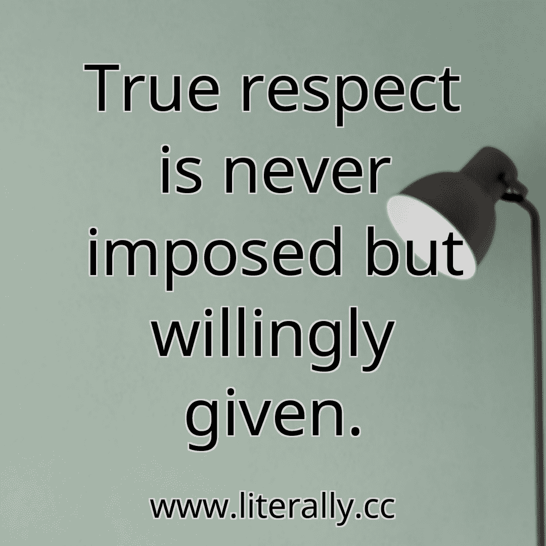 True respect is never imposed but willingly given.
